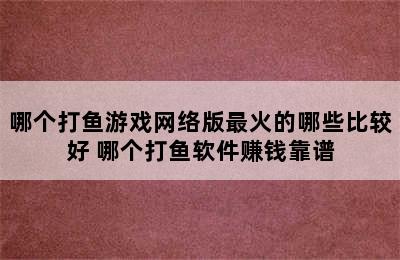 哪个打鱼游戏网络版最火的哪些比较好 哪个打鱼软件赚钱靠谱